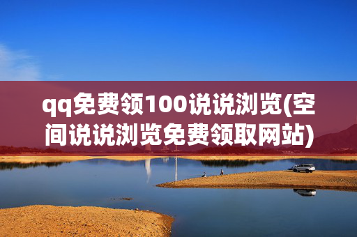 qq免费领100说说浏览(空间说说浏览免费领取网站)